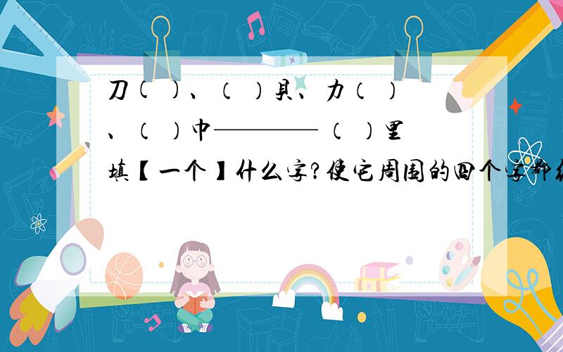 刀( )、（ ）贝、力（ ）、（ ）巾———— （ ）里填【一个】什么字?使它周围的四个字都组成词组词 不是组字