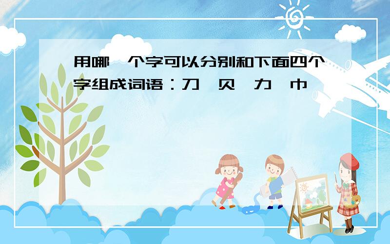 用哪一个字可以分别和下面四个字组成词语：刀丶贝丶力丶巾