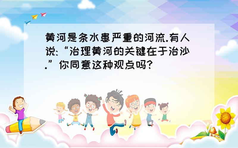 黄河是条水患严重的河流.有人说:“治理黄河的关键在于治沙.”你同意这种观点吗?