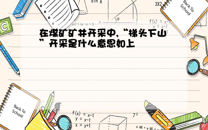 在煤矿矿井开采中,“梯头下山”开采是什么意思如上