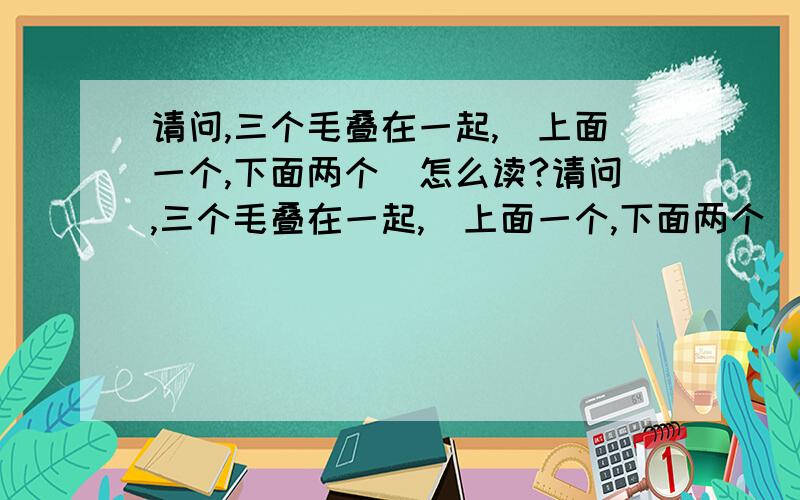 请问,三个毛叠在一起,(上面一个,下面两个)怎么读?请问,三个毛叠在一起,(上面一个,下面两个)读什么?