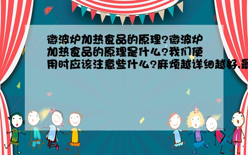 微波炉加热食品的原理?微波炉加热食品的原理是什么?我们使用时应该注意些什么?麻烦越详细越好.最好插图.