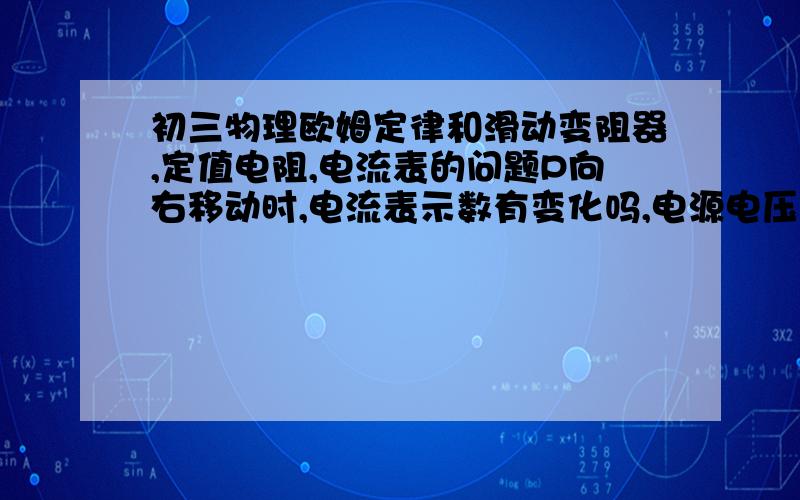 初三物理欧姆定律和滑动变阻器,定值电阻,电流表的问题P向右移动时,电流表示数有变化吗,电源电压一定有人说是串联电路中电阻变大电流变小,还有人说是定值电阻后电流表示数不变