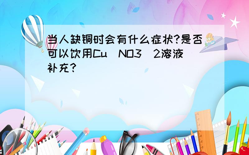 当人缺铜时会有什么症状?是否可以饮用Cu(NO3)2溶液补充?