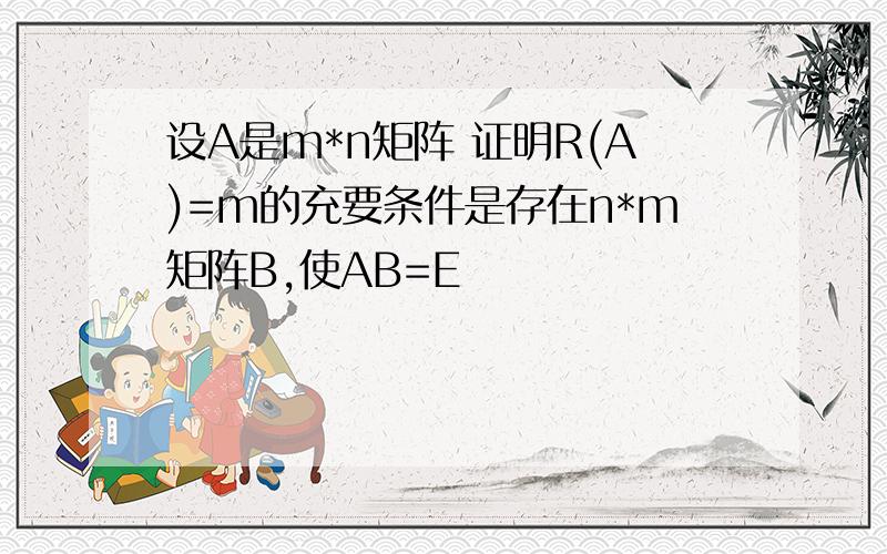 设A是m*n矩阵 证明R(A)=m的充要条件是存在n*m矩阵B,使AB=E