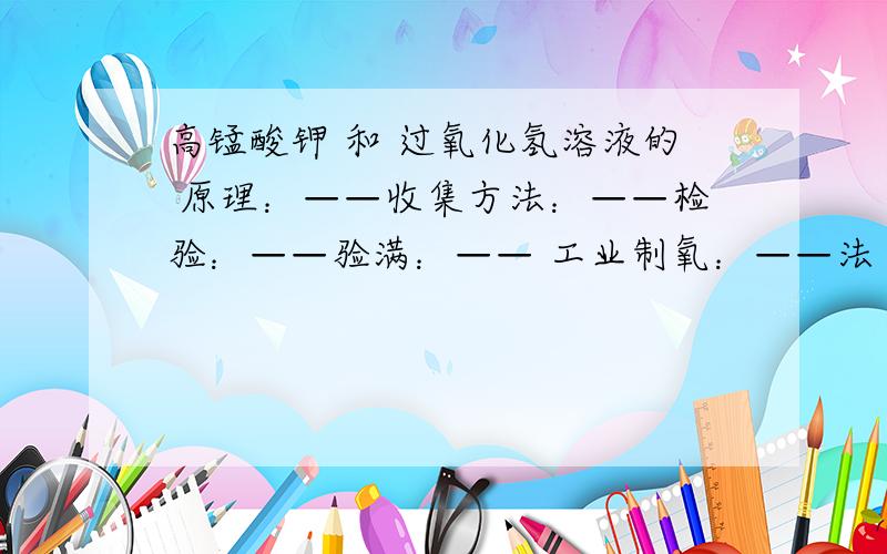 高锰酸钾 和 过氧化氢溶液的 原理：——收集方法：——检验：——验满：—— 工业制氧：——法（物理方法）