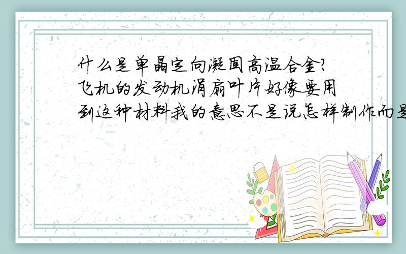 什么是单晶定向凝固高温合金?飞机的发动机涡扇叶片好像要用到这种材料我的意思不是说怎样制作而是请教概念