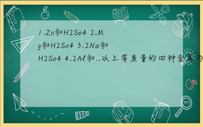 1.Zn和H2So4 2.Mg和H2So4 3.2Na和H2So4 4.2Al和..以上等质量的四种金属与稀硫酸反应,产生H2最多的是哪个回答的详细些.老师为什么说 “产生H2多少与‘相对原子质量’成反比“【相对原子质量画引号