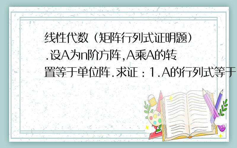 线性代数（矩阵行列式证明题）.设A为n阶方阵,A乘A的转置等于单位阵.求证：1.A的行列式等于-1时,(A+I)的行列式等于0.2.A的行列式等于1,且n为奇数时,（A-I)的行列式等于0.