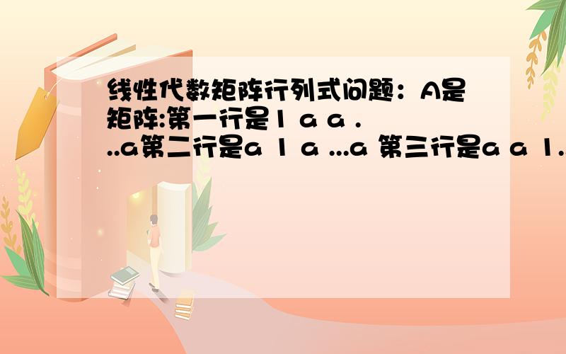 线性代数矩阵行列式问题：A是矩阵:第一行是1 a a ...a第二行是a 1 a ...a 第三行是a a 1...a 第N行是 a a a ...1 那么A的行列式怎么变成：【（n-1）a+1】乘以行列式：第一行1 1 1 ...1第二行a 1 a ...a 第