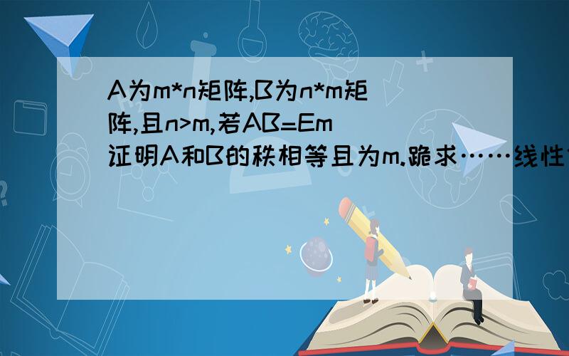 A为m*n矩阵,B为n*m矩阵,且n>m,若AB=Em 证明A和B的秩相等且为m.跪求……线性代数学的很烂TAT