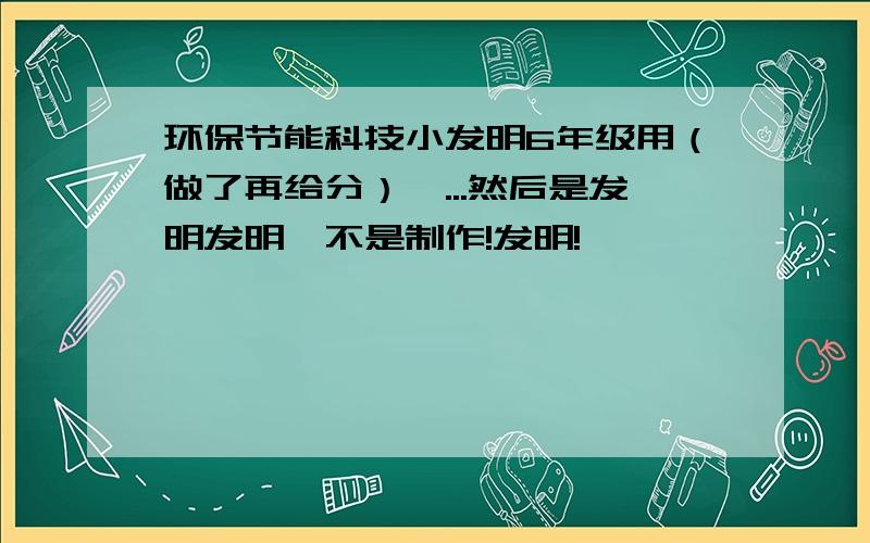 环保节能科技小发明6年级用（做了再给分）嗯...然后是发明发明,不是制作!发明!