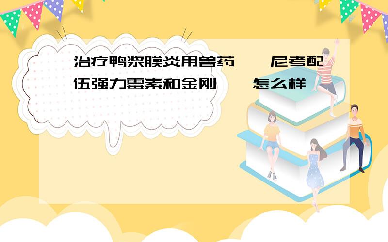 治疗鸭浆膜炎用兽药氟苯尼考配伍强力霉素和金刚烷胺怎么样