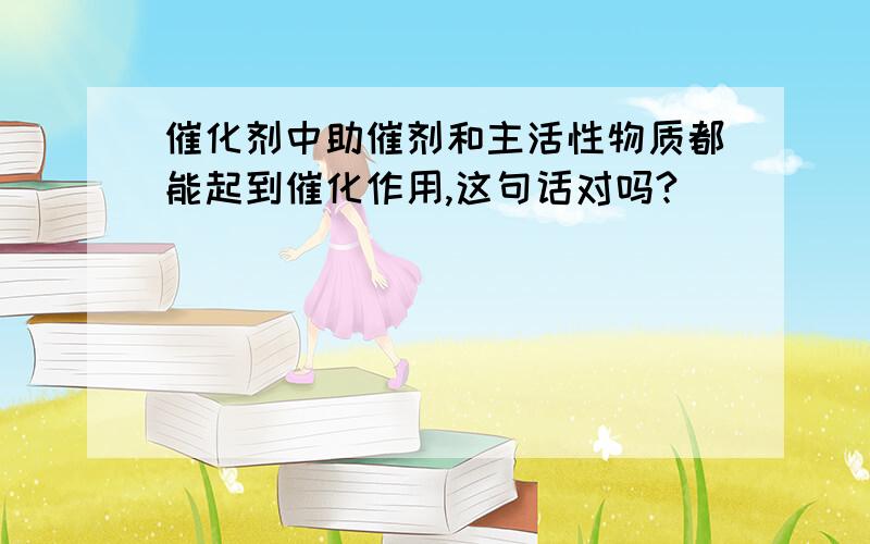 催化剂中助催剂和主活性物质都能起到催化作用,这句话对吗?