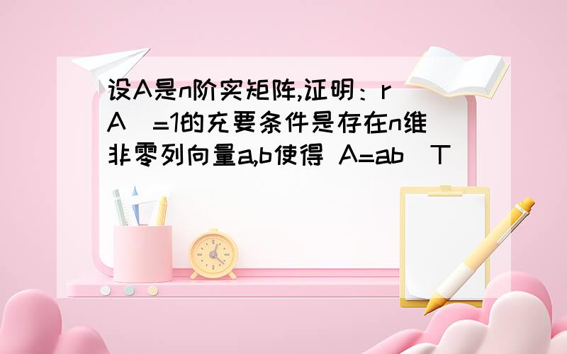 设A是n阶实矩阵,证明：r(A)=1的充要条件是存在n维非零列向量a,b使得 A=ab^T