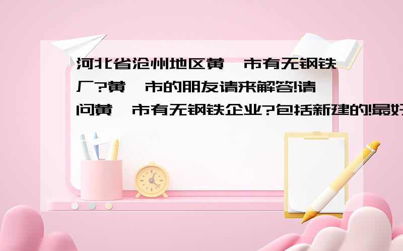 河北省沧州地区黄骅市有无钢铁厂?黄骅市的朋友请来解答!请问黄骅市有无钢铁企业?包括新建的!最好有电话和地址!先谢谢一楼沧州的朋友,还有知道比较具体的吗?五楼那个叫 昌邑飞 - 经理