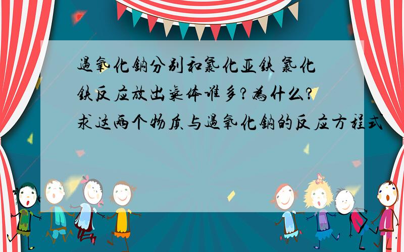 过氧化钠分别和氯化亚铁 氯化铁反应放出气体谁多?为什么?求这两个物质与过氧化钠的反应方程式