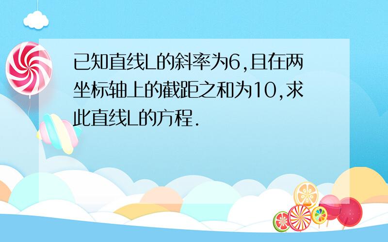 已知直线L的斜率为6,且在两坐标轴上的截距之和为10,求此直线L的方程.