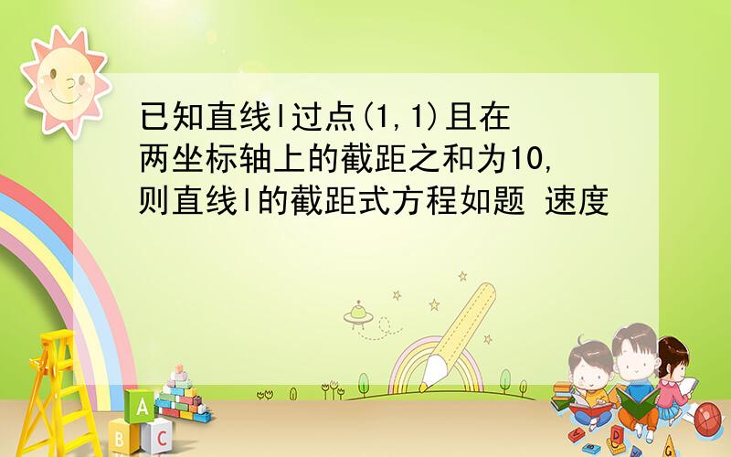 已知直线l过点(1,1)且在两坐标轴上的截距之和为10,则直线l的截距式方程如题 速度