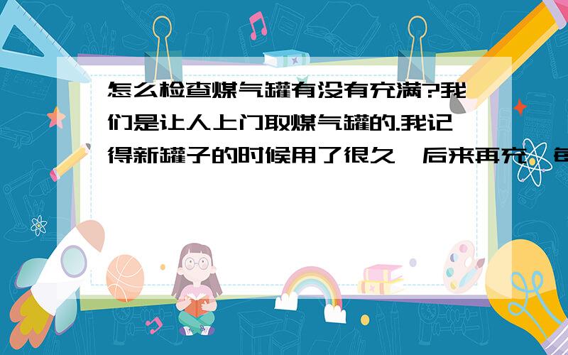 怎么检查煤气罐有没有充满?我们是让人上门取煤气罐的.我记得新罐子的时候用了很久,后来再充,每次就用得很快了.是不是没充满啊?怎么检验呢?