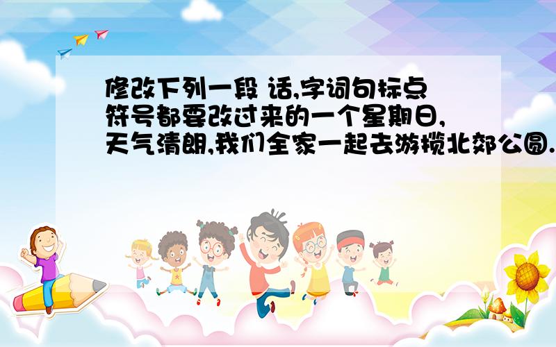 修改下列一段 话,字词句标点符号都要改过来的一个星期日,天气清朗,我们全家一起去游揽北郊公圆.公圆里游客落绎不绝,各色个样的红花都开了,有玫瑰花、一串红、腊梅花………看到这郁郁