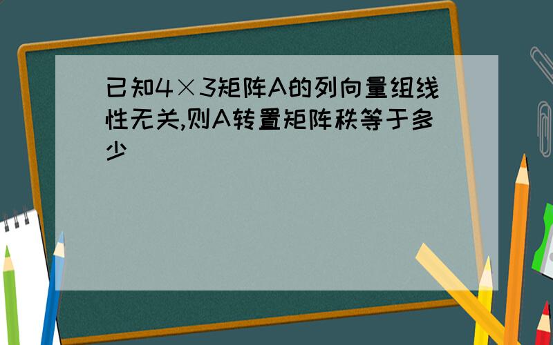 已知4×3矩阵A的列向量组线性无关,则A转置矩阵秩等于多少