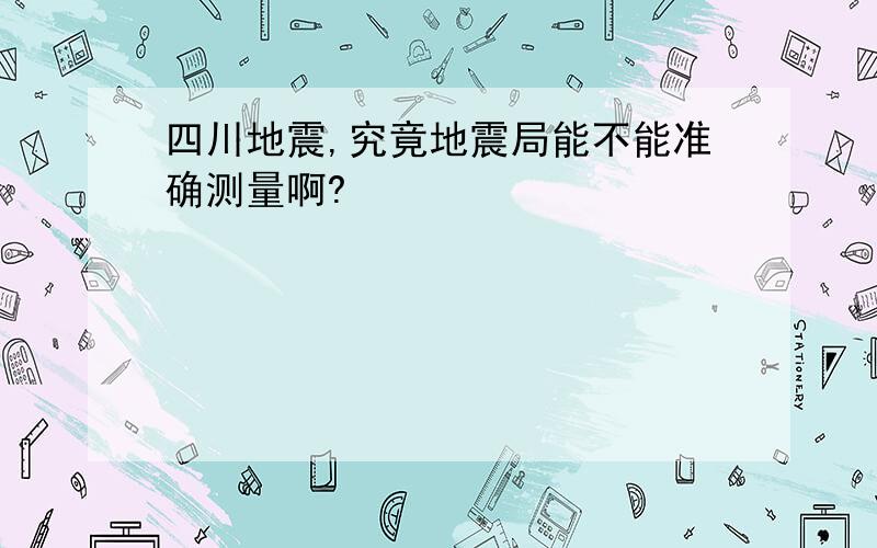 四川地震,究竟地震局能不能准确测量啊?