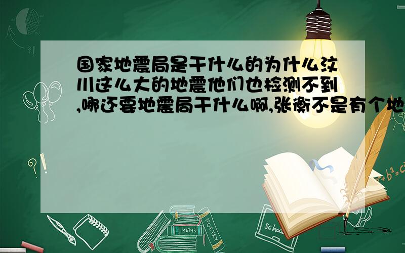 国家地震局是干什么的为什么汶川这么大的地震他们也检测不到,哪还要地震局干什么啊,张衡不是有个地动仪吗,蛤蟆都能感应到了,为什么当代科学却不能检测到.