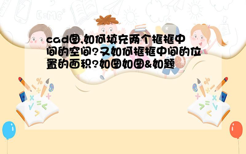 cad图,如何填充两个框框中间的空间?又如何框框中间的位置的面积?如图如图&如题