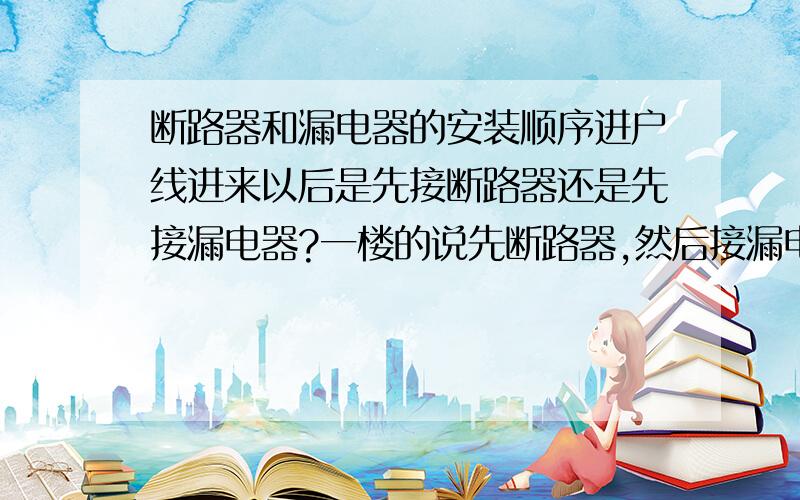 断路器和漏电器的安装顺序进户线进来以后是先接断路器还是先接漏电器?一楼的说先断路器,然后接漏电器,可我家三路线,一共买了三个断路器,一个漏电器,怎么接啊?