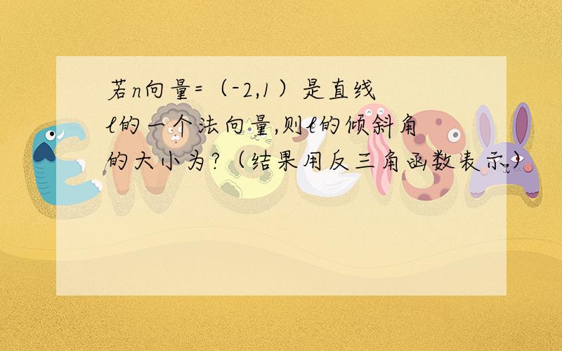 若n向量=（-2,1）是直线l的一个法向量,则l的倾斜角的大小为?（结果用反三角函数表示）