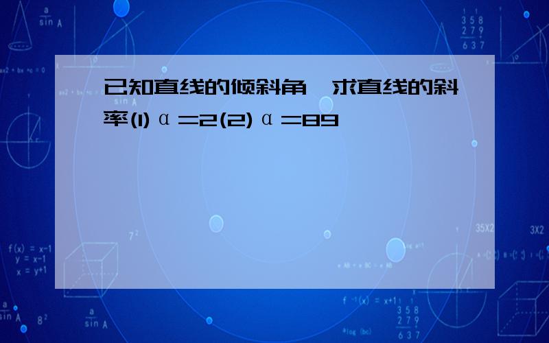 已知直线的倾斜角,求直线的斜率(1)α=2(2)α=89°