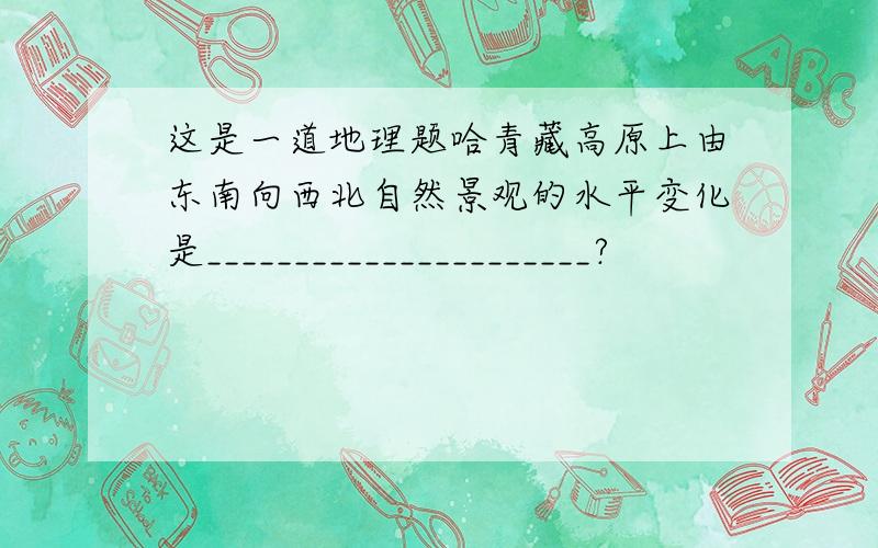 这是一道地理题哈青藏高原上由东南向西北自然景观的水平变化是______________________?