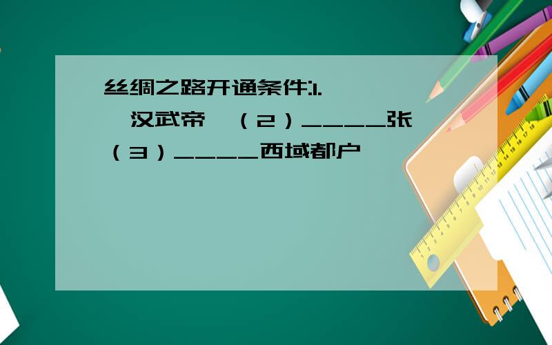 丝绸之路开通条件:1.————汉武帝,（2）____张骞（3）____西域都户