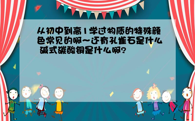 从初中到高1学过物质的特殊颜色常见的啊～还有孔雀石是什么 碱式碳酸铜是什么啊?