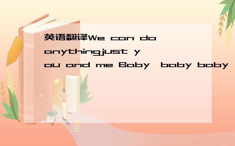 英语翻译We can do anythingjust you and me Baby,baby baby,babewait and seeHold on,sleep tight,Are you ready rideYou're on your own,it ain't rightthe Cheetah GirlsSomething's gotta give tonightSo if you wanna runrun and dissapear,you and I can bust