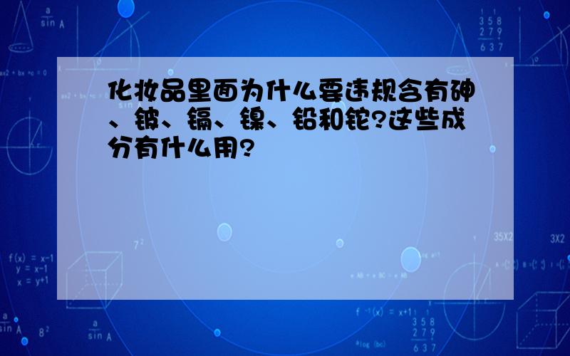 化妆品里面为什么要违规含有砷、铍、镉、镍、铅和铊?这些成分有什么用?