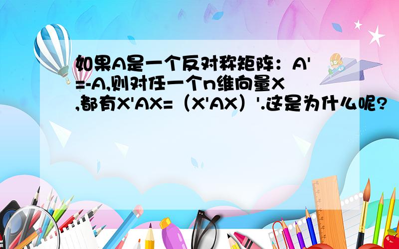 如果A是一个反对称矩阵：A'=-A,则对任一个n维向量X,都有X'AX=（X'AX）'.这是为什么呢?