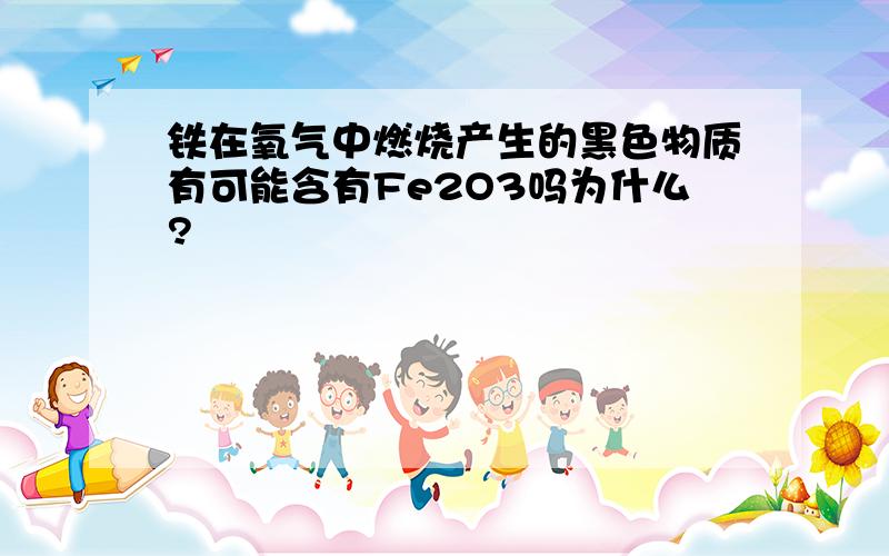 铁在氧气中燃烧产生的黑色物质有可能含有Fe2O3吗为什么?