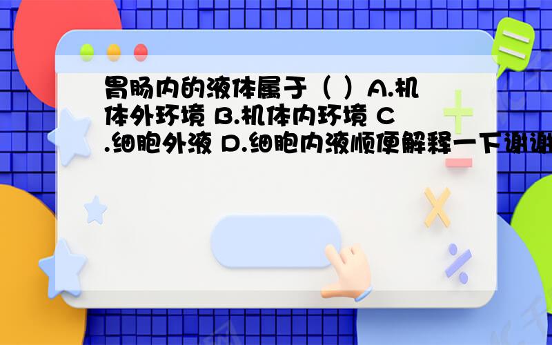 胃肠内的液体属于（ ）A.机体外环境 B.机体内环境 C.细胞外液 D.细胞内液顺便解释一下谢谢