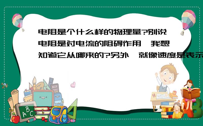 电阻是个什么样的物理量?别说电阻是对电流的阻碍作用,我想知道它从哪来的?另外,就像速度是表示运动快慢的物理量一样.说明下.