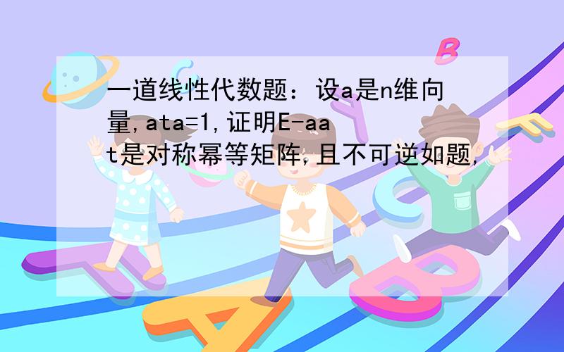 一道线性代数题：设a是n维向量,ata=1,证明E-aat是对称幂等矩阵,且不可逆如题,