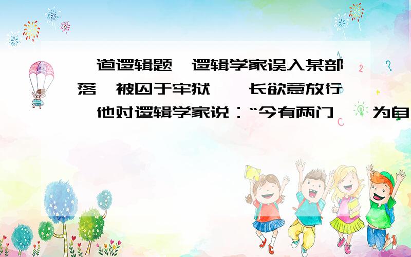 一道逻辑题一逻辑学家误入某部落,被囚于牢狱,酋长欲意放行,他对逻辑学家说：“今有两门,一为自由,一为死亡,你可任意开启一门.现从两个战士中选择一人负责解答你所提的任何一个问题（