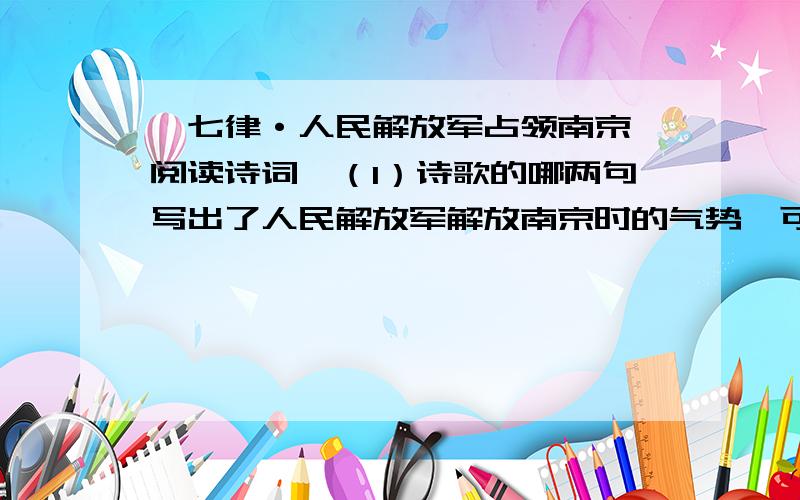 《七律·人民解放军占领南京》阅读诗词,（1）诗歌的哪两句写出了人民解放军解放南京时的气势,可称为全诗的总纲?（2）诗歌中有多处运用了典故,请把它们找出来,并指出它们分别引自怎样