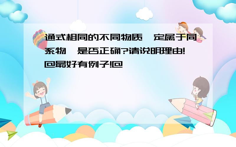 通式相同的不同物质一定属于同系物,是否正确?请说明理由!@最好有例子!@