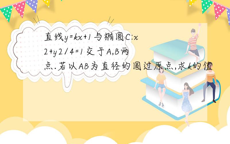 直线y=kx+1与椭圆C:x2+y2/4=1交于A,B两点.若以AB为直径的圆过原点,求k的值