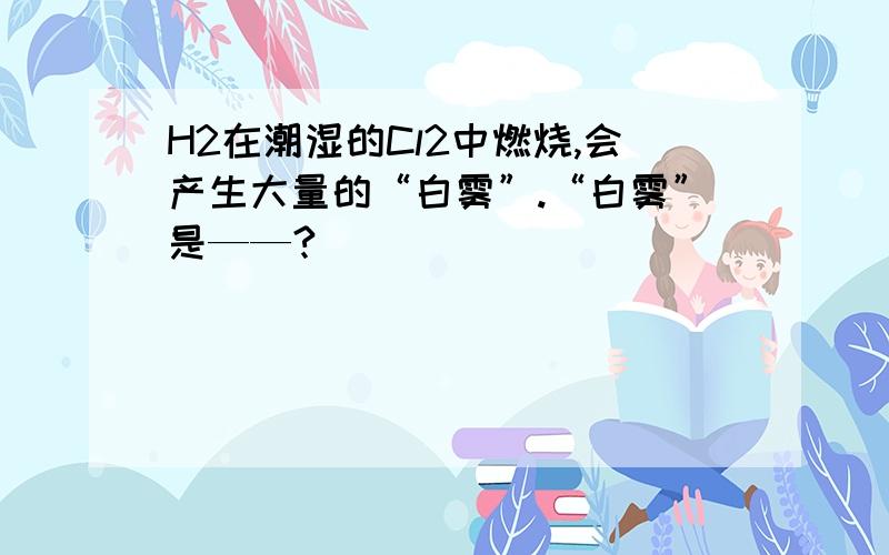 H2在潮湿的Cl2中燃烧,会产生大量的“白雾”.“白雾”是——?