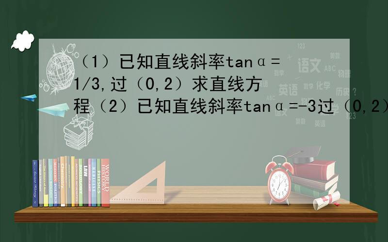 （1）已知直线斜率tanα=1/3,过（0,2）求直线方程（2）已知直线斜率tanα=-3过（0,2）求直线方程