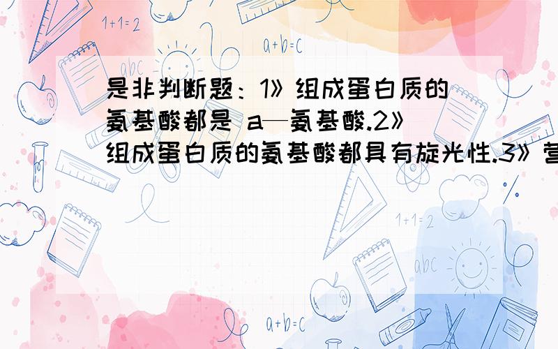 是非判断题：1》组成蛋白质的氨基酸都是 a—氨基酸.2》组成蛋白质的氨基酸都具有旋光性.3》营养必须氨基酸在人体内不能合成,必须由食物供给.4》肽是有氨基酸脱水生成的.5》氨基酸在等