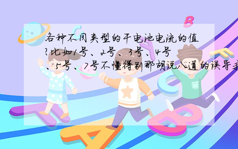 各种不同类型的干电池电流的值?比如1号、2号、3号、4号、5号、7号不懂得别那胡说八道的误导我.知道的请说详细点.禁止回复废话.